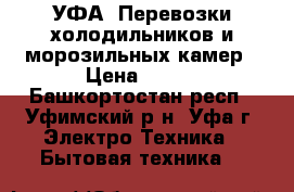 УФА. Перевозки холодильников и морозильных камер › Цена ­ 400 - Башкортостан респ., Уфимский р-н, Уфа г. Электро-Техника » Бытовая техника   